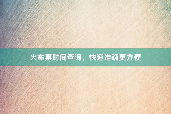 火车票时间查询，快速准确更方便