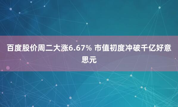 百度股价周二大涨6.67% 市值初度冲破千亿好意思元